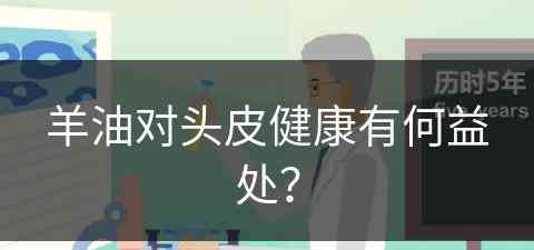 羊油对头皮健康有何益处？(羊油对头皮健康有何益处吗)